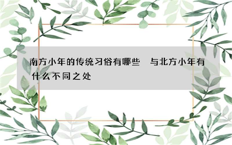 南方小年的传统习俗有哪些 与北方小年有什么不同之处